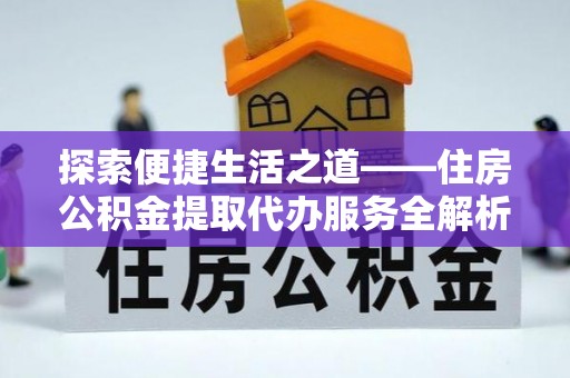 麻阳探索便捷生活之道——住房公积金提取代办服务全解析