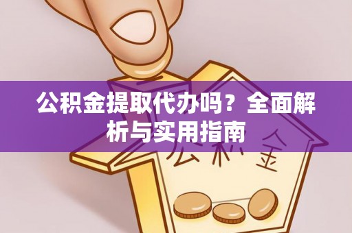 麻阳公积金提取代办吗？全面解析与实用指南
