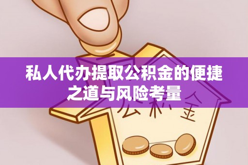 麻阳私人代办提取公积金的便捷之道与风险考量
