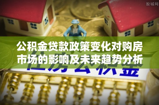 麻阳公积金贷款政策变化对购房市场的影响及未来趋势分析