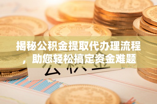 麻阳揭秘公积金提取代办理流程，助您轻松搞定资金难题
