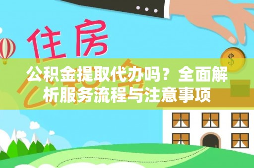 麻阳公积金提取代办吗？全面解析服务流程与注意事项