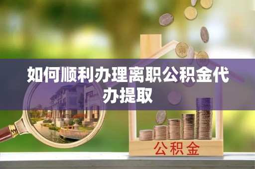 麻阳如何顺利办理离职公积金代办提取