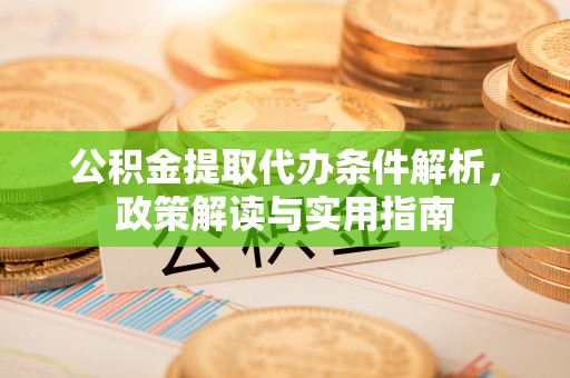 麻阳公积金提取代办条件解析，政策解读与实用指南