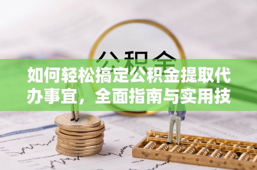 麻阳如何轻松搞定公积金提取代办事宜，全面指南与实用技巧