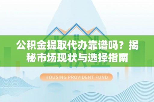 麻阳公积金提取代办靠谱吗？揭秘市场现状与选择指南