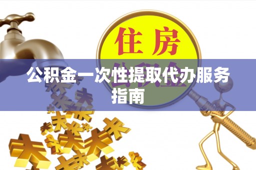 麻阳公积金一次性提取代办服务指南