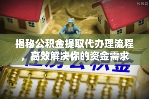 麻阳揭秘公积金提取代办理流程，高效解决你的资金需求