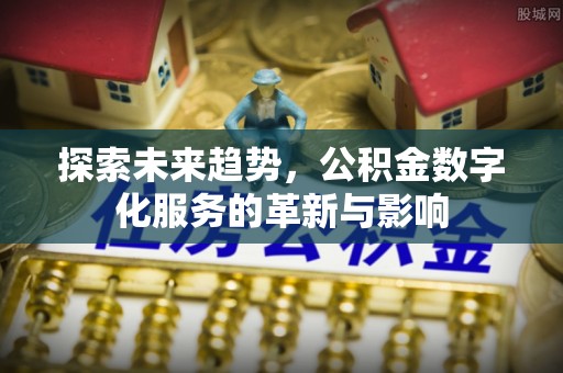 麻阳探索未来趋势，公积金数字化服务的革新与影响