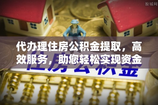 麻阳代办理住房公积金提取，高效服务，助您轻松实现资金流转