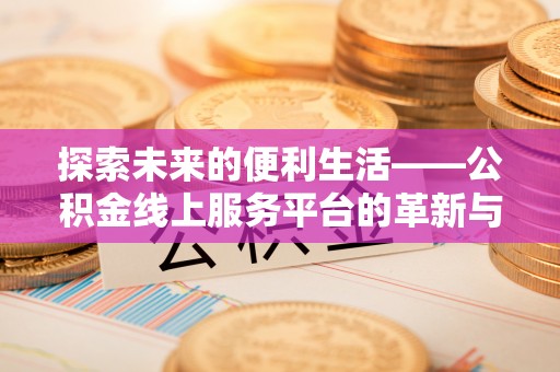 麻阳探索未来的便利生活——公积金线上服务平台的革新与影响
