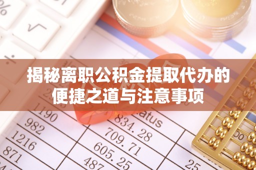 麻阳揭秘离职公积金提取代办的便捷之道与注意事项