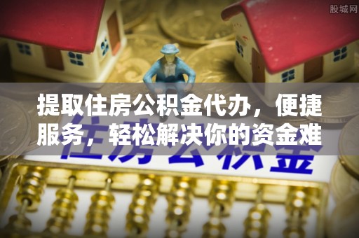 麻阳提取住房公积金代办，便捷服务，轻松解决你的资金难题