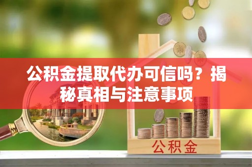 麻阳公积金提取代办可信吗？揭秘真相与注意事项