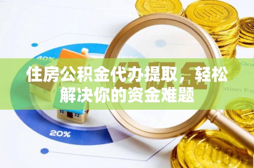 麻阳住房公积金代办提取，轻松解决你的资金难题