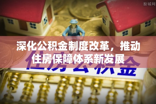 麻阳深化公积金制度改革，推动住房保障体系新发展