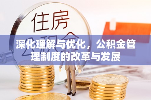 麻阳深化理解与优化，公积金管理制度的改革与发展