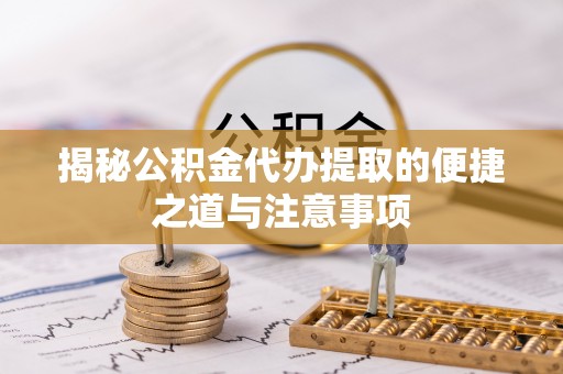 麻阳揭秘公积金代办提取的便捷之道与注意事项