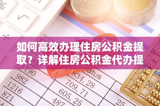 麻阳如何高效办理住房公积金提取？详解住房公积金代办提取流程