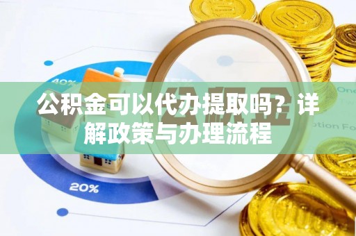 麻阳公积金可以代办提取吗？详解政策与办理流程