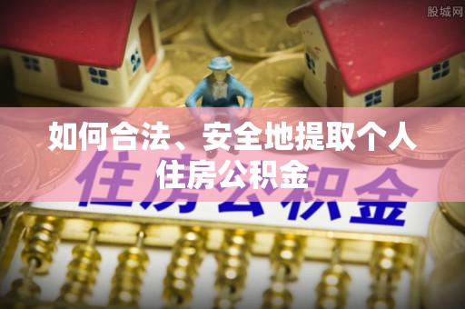 麻阳如何合法、安全地提取个人住房公积金