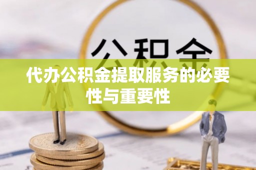 麻阳代办公积金提取服务的必要性与重要性