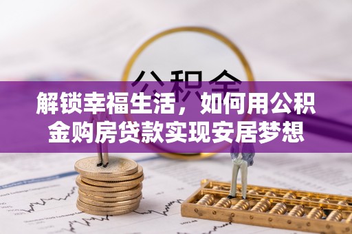 麻阳解锁幸福生活，如何用公积金购房贷款实现安居梦想