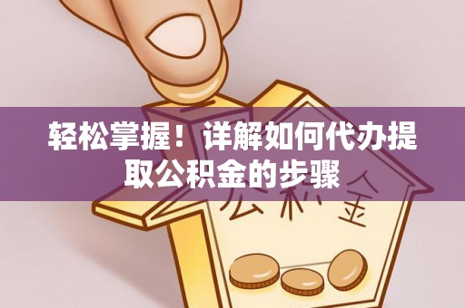 麻阳轻松掌握！详解如何代办提取公积金的步骤