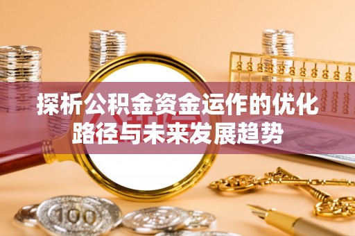 麻阳探析公积金资金运作的优化路径与未来发展趋势