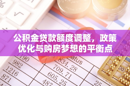 麻阳公积金贷款额度调整，政策优化与购房梦想的平衡点