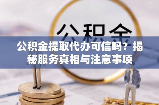 麻阳公积金提取代办可信吗？揭秘服务真相与注意事项
