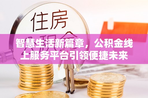 麻阳智慧生活新篇章，公积金线上服务平台引领便捷未来