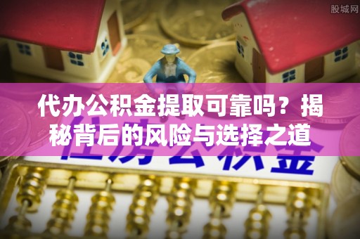 麻阳代办公积金提取可靠吗？揭秘背后的风险与选择之道