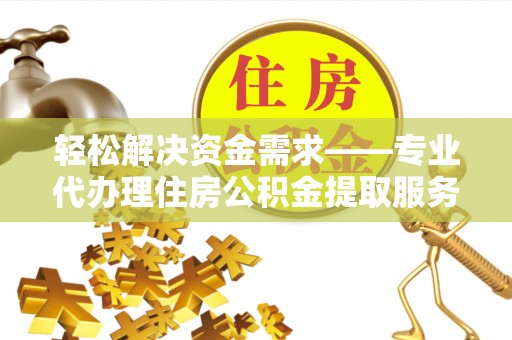 麻阳轻松解决资金需求——专业代办理住房公积金提取服务