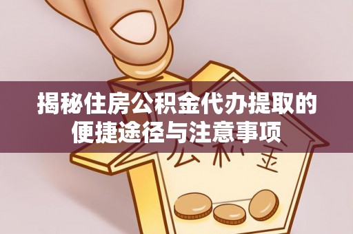 麻阳揭秘住房公积金代办提取的便捷途径与注意事项