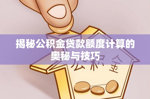 麻阳揭秘公积金贷款额度计算的奥秘与技巧