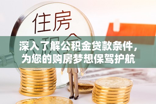 麻阳深入了解公积金贷款条件，为您的购房梦想保驾护航