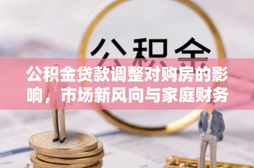 麻阳公积金贷款调整对购房的影响，市场新风向与家庭财务规划