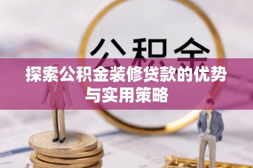 麻阳探索公积金装修贷款的优势与实用策略