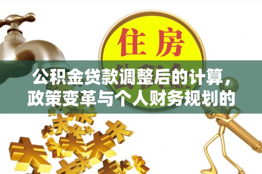 麻阳公积金贷款调整后的计算，政策变革与个人财务规划的深度解析