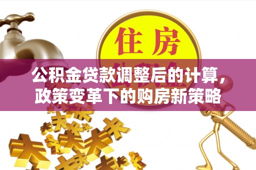 麻阳公积金贷款调整后的计算，政策变革下的购房新策略