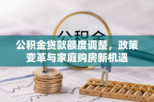 麻阳公积金贷款额度调整，政策变革与家庭购房新机遇
