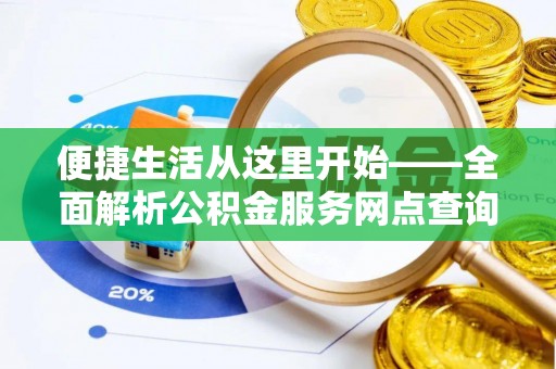 麻阳便捷生活从这里开始——全面解析公积金服务网点查询与高效利用