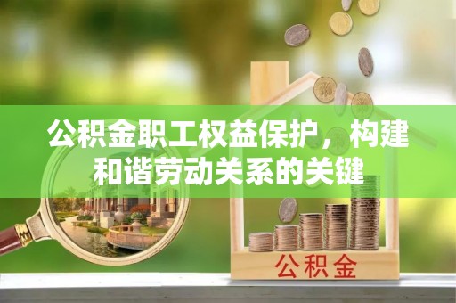 麻阳公积金职工权益保护，构建和谐劳动关系的关键