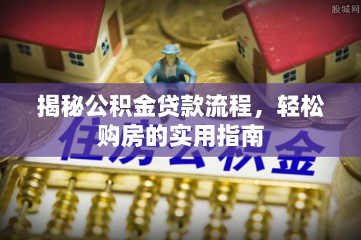 麻阳揭秘公积金贷款流程，轻松购房的实用指南