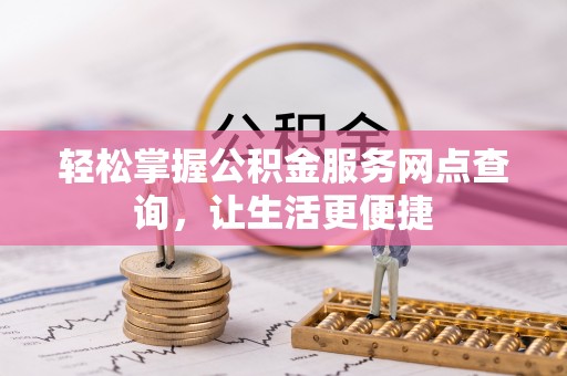 麻阳轻松掌握公积金服务网点查询，让生活更便捷