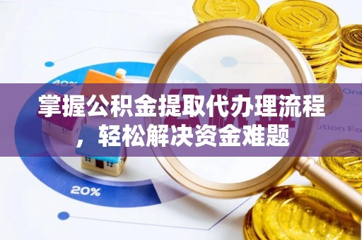 麻阳掌握公积金提取代办理流程，轻松解决资金难题