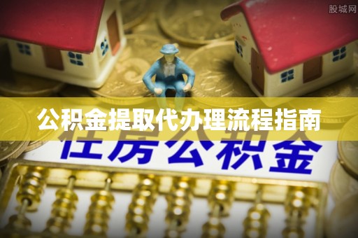 麻阳公积金提取代办理流程指南