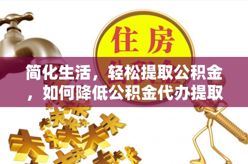 麻阳简化生活，轻松提取公积金，如何降低公积金代办提取的费用？