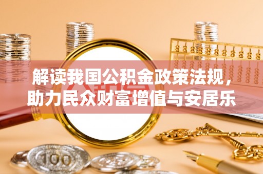 麻阳解读我国公积金政策法规，助力民众财富增值与安居乐业